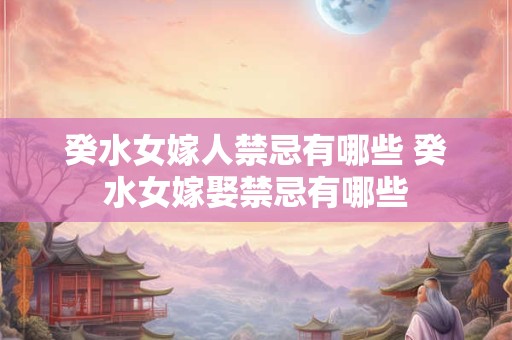 癸水女嫁人禁忌有哪些 癸水女嫁娶禁忌有哪些 癸水女嫁人禁忌有哪些 癸水女嫁娶禁忌有哪些