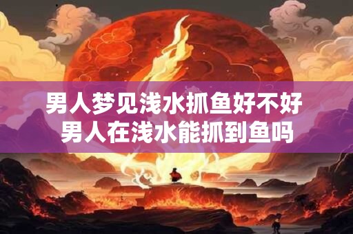 男人梦见浅水抓鱼好不好 男人在浅水能抓到鱼吗