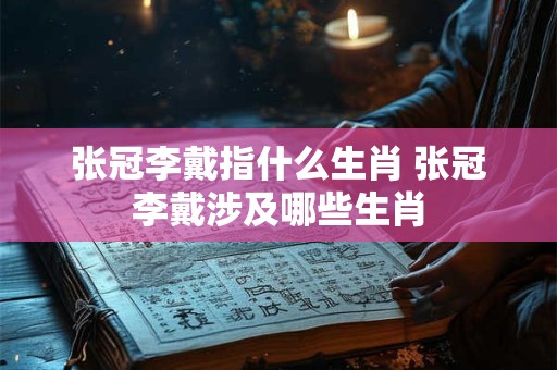 详细阅读:张冠李戴指什么生肖 张冠李戴涉及哪些生肖 张冠李戴指什么生肖 张冠李戴涉及哪些生肖