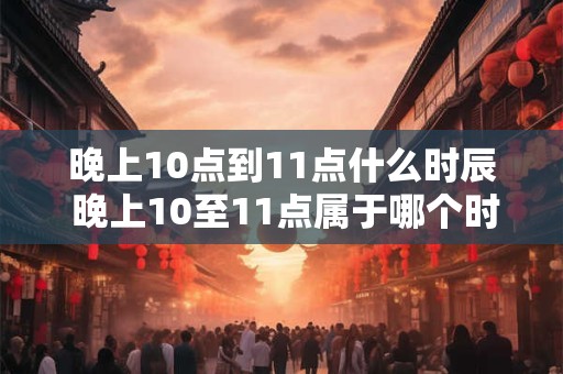 晚上10点到11点什么时辰 晚上10至11点属于哪个时间段