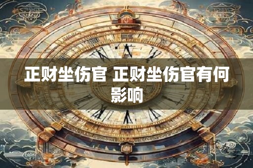 正财坐伤官 正财坐伤官有何影响 正财坐伤官 正财坐伤官有何影响