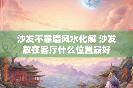 详细阅读:沙发不靠墙风水化解 沙发放在客厅什么位置最好 沙发不靠墙风水化解 沙发放在客厅什么位置最好