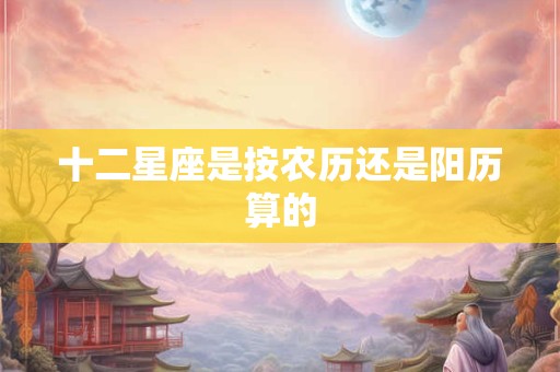 十二星座是按农历还是阳历算的