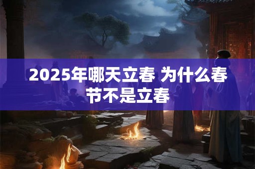 2025年哪天立春 为什么春节不是立春