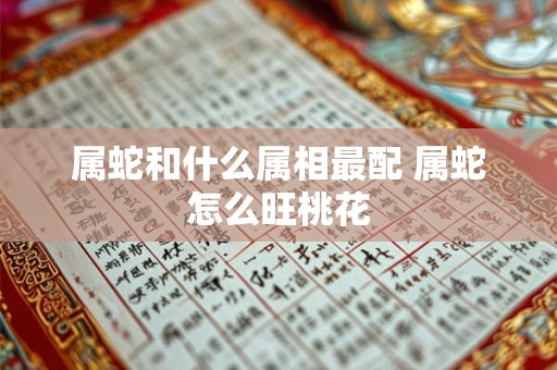 属蛇和什么属相最配 属蛇怎么旺桃花