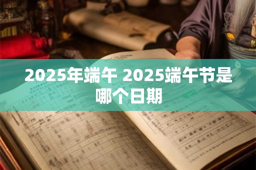 2025年端午 2025端午节是哪个日期