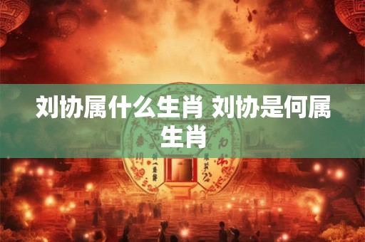 刘协属什么生肖 刘协是何属生肖