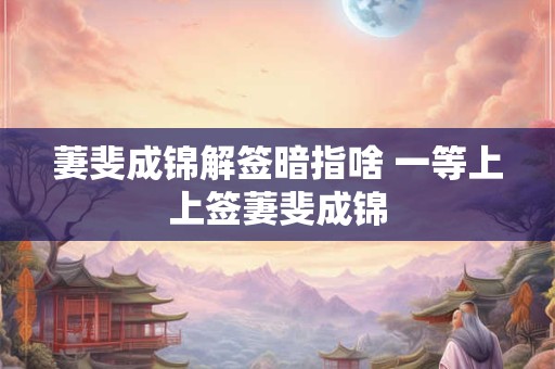 萋斐成锦解签暗指啥 一等上上签萋斐成锦