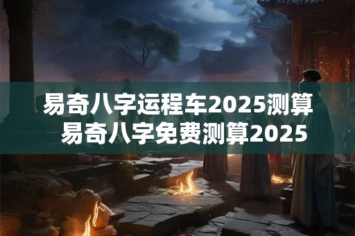 易奇八字运程车2026测算  易奇八字免费测算2026