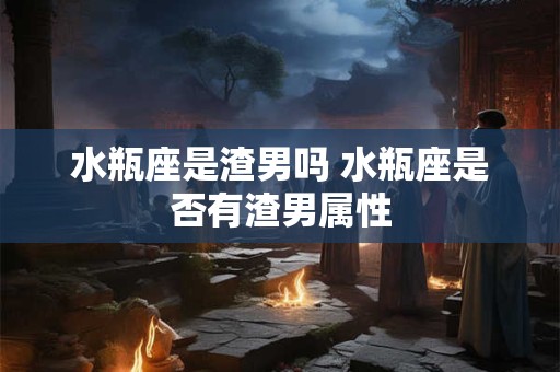 水瓶座是渣男吗 水瓶座是否有渣男属性