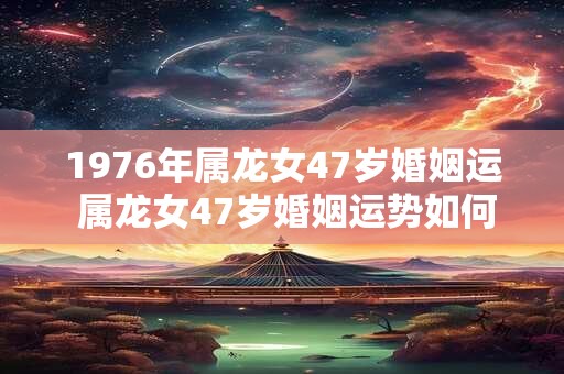 1976年属龙女47岁婚姻运 属龙女47岁婚姻运势如何
