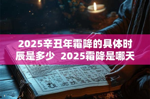 2025辛丑年霜降的具体时辰是多少  2025霜降是哪天