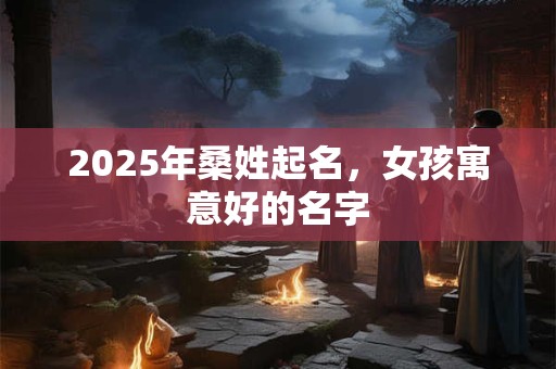 2025年桑姓起名，女孩寓意好的名字