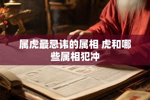 属虎最忌讳的属相 虎和哪些属相犯冲