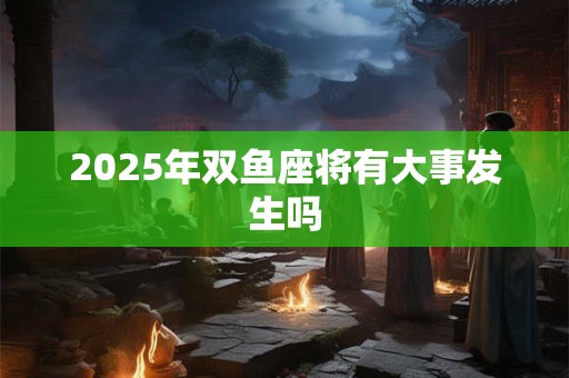 2025年双鱼座将有大事发生吗