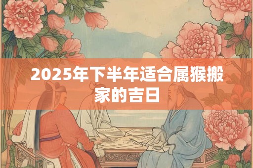2025年下半年适合属猴搬家的吉日