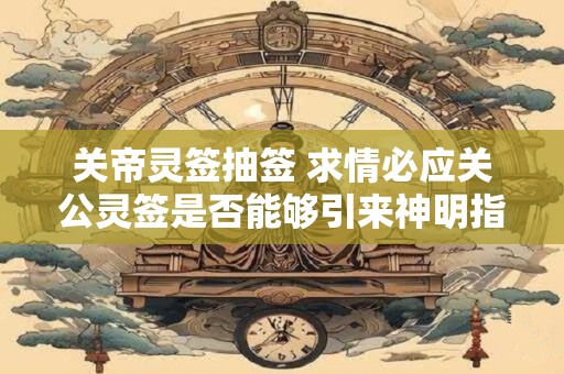 关帝灵签抽签 求情必应关公灵签是否能够引来神明指引