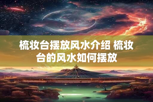 梳妆台摆放风水介绍 梳妆台的风水如何摆放