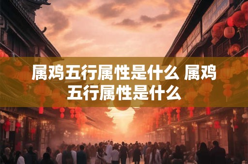 属鸡五行属性是什么 属鸡五行属性是什么