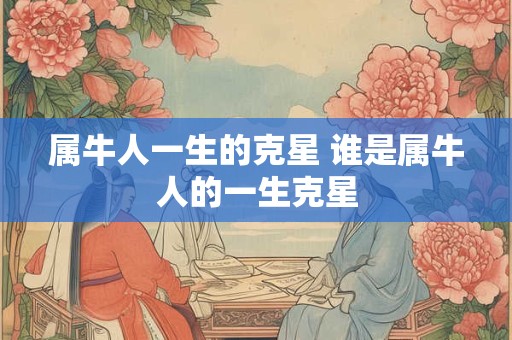 属牛人一生的克星 谁是属牛人的一生克星