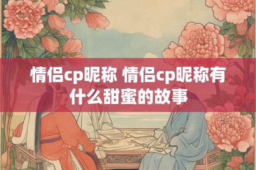 情侣cp昵称 情侣cp昵称有什么甜蜜的故事