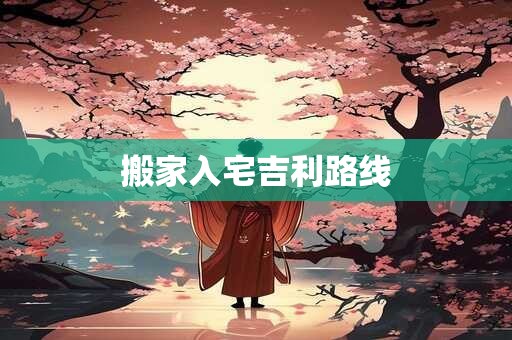 搬家入宅吉利路线 搬家入宅吉利路线