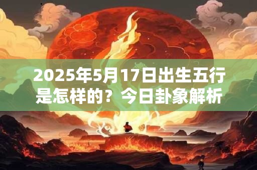 2025年5月17日出生五行是怎样的？今日卦象解析