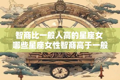智商比一般人高的星座女 哪些星座女性智商高于一般人