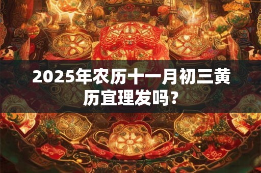 2025年农历十一月初三黄历宜理发吗? 2025年农历十一月初三黄历宜理发吗?