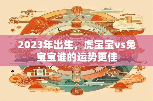 2023年出生，虎宝宝vs兔宝宝谁的运势更佳