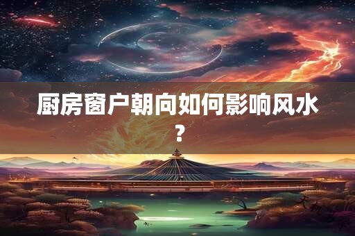 厨房窗户朝向如何影响风水？