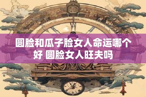 圆脸和瓜子脸女人命运哪个好 圆脸女人旺夫吗