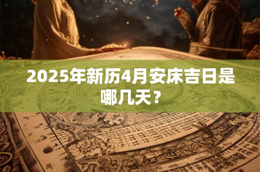 2025年新历4月安床吉日是哪几天？