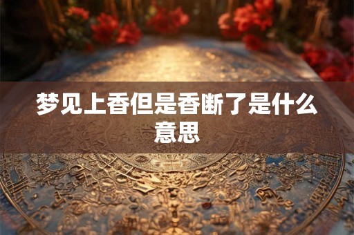 梦见上香但是香断了是什么意思