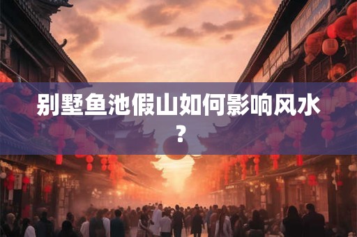 别墅鱼池假山如何影响风水？