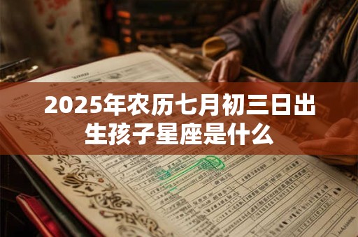 2025年农历七月初三日出生孩子星座是什么