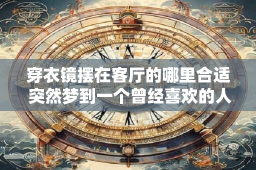 详细阅读:穿衣镜摆在客厅的哪里合适 突然梦到一个曾经喜欢的人 穿衣镜摆在客厅的哪里合适 突然梦到一个曾经喜欢的人