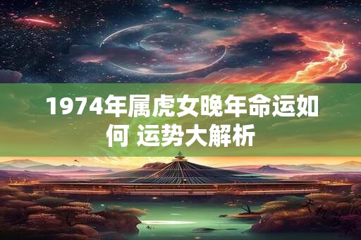 1974年属虎女晚年命运如何 运势大解析