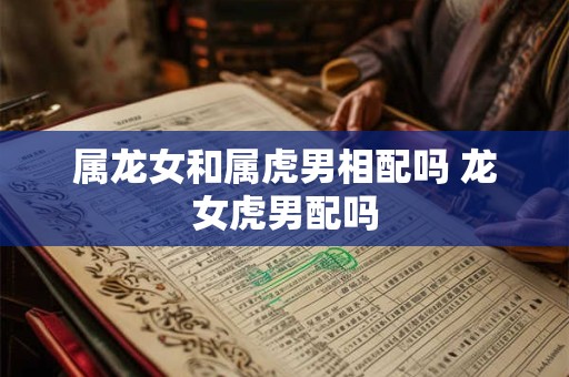 详细阅读:属龙女和属虎男相配吗 龙女虎男配吗 属龙女和属虎男相配吗 龙女虎男配吗