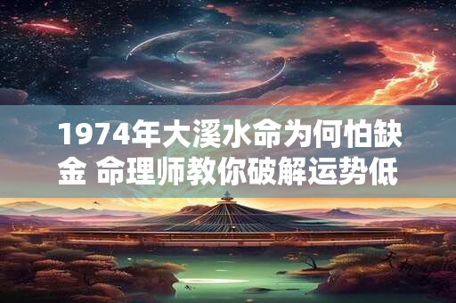 1974年大溪水命为何怕缺金 命理师教你破解运势低迷