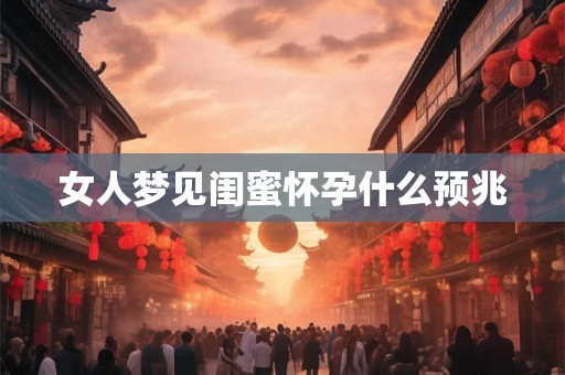 女人梦见闺蜜怀孕什么预兆