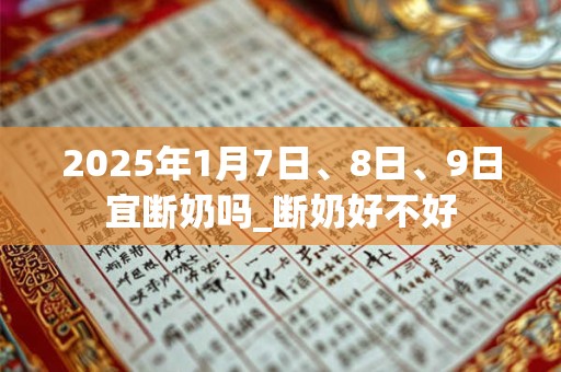 2025年1月7日、8日、9日宜断奶吗_断奶好不好
