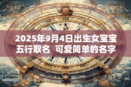2025年9月4日出生女宝宝五行取名  可爱简单的名字
