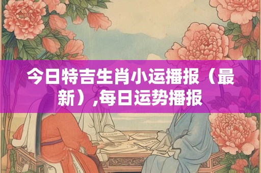 今日特吉生肖小运播报（最新）,每日运势播报