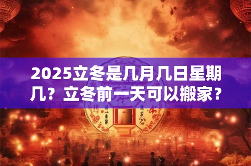 2025立冬是几月几日星期几？立冬前一天可以搬家？