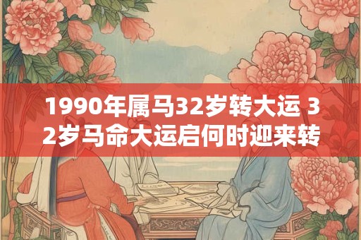 1990年属马32岁转大运 32岁马命大运启何时迎来转运机遇