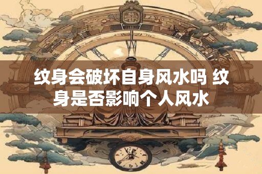 详细阅读:纹身会破坏自身风水吗 纹身是否影响个人风水 纹身会破坏自身风水吗 纹身是否影响个人风水