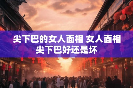 尖下巴的女人面相 女人面相尖下巴好还是坏