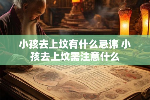 小孩去上坟有什么忌讳 小孩去上坟需注意什么