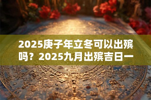 2025庚子年立冬可以出殡吗？2025九月出殡吉日一览